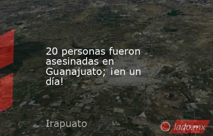 20 personas fueron asesinadas en Guanajuato; ¡en un día!. Noticias en tiempo real