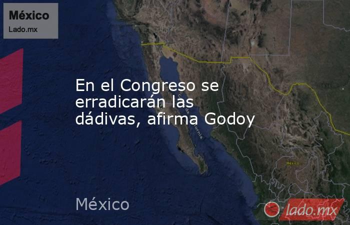 En el Congreso se erradicarán las dádivas, afirma Godoy. Noticias en tiempo real