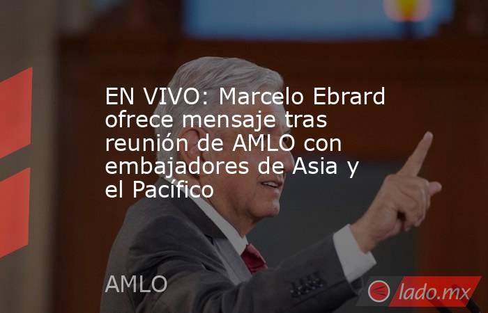 EN VIVO: Marcelo Ebrard ofrece mensaje tras reunión de AMLO con embajadores de Asia y el Pacífico. Noticias en tiempo real