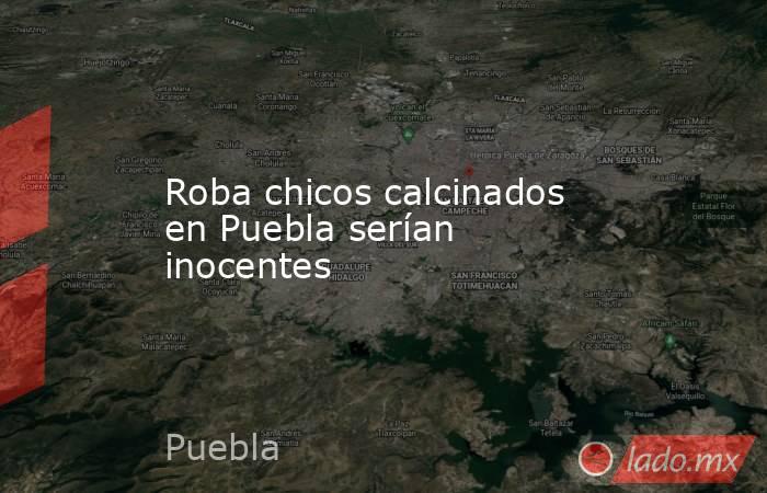 Roba chicos calcinados en Puebla serían inocentes. Noticias en tiempo real