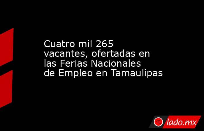 Cuatro mil 265 vacantes, ofertadas en las Ferias Nacionales de Empleo en Tamaulipas. Noticias en tiempo real