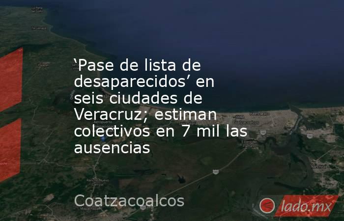 ‘Pase de lista de desaparecidos’ en seis ciudades de Veracruz; estiman colectivos en 7 mil las ausencias. Noticias en tiempo real