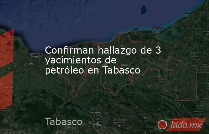 Confirman hallazgo de 3 yacimientos de petróleo en Tabasco. Noticias en tiempo real