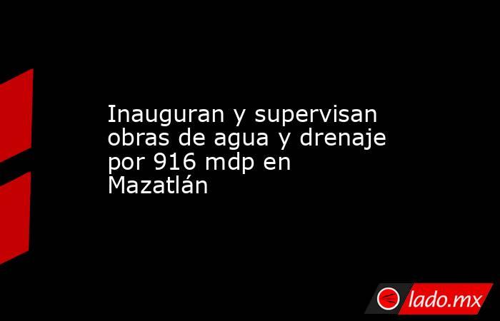 Inauguran y supervisan obras de agua y drenaje por 916 mdp en Mazatlán. Noticias en tiempo real