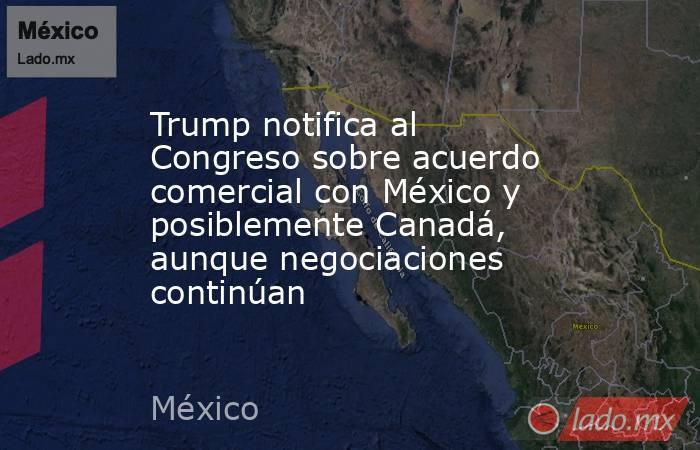 Trump notifica al Congreso sobre acuerdo comercial con México y posiblemente Canadá, aunque negociaciones continúan. Noticias en tiempo real