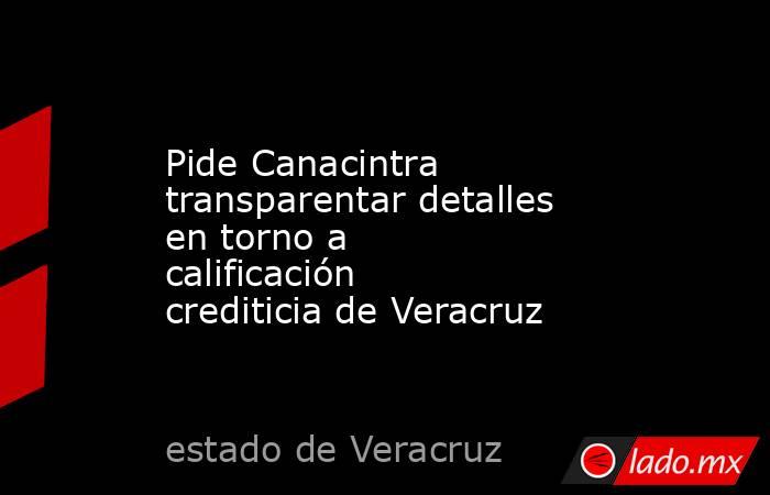 Pide Canacintra transparentar detalles en torno a calificación crediticia de Veracruz. Noticias en tiempo real