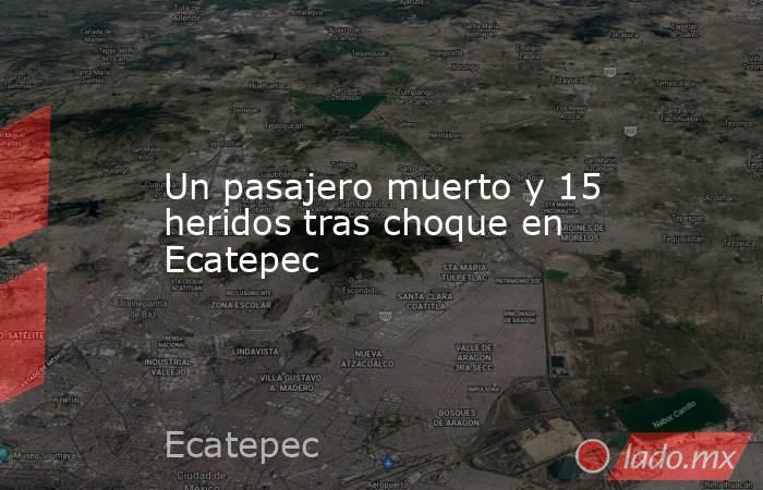 Un pasajero muerto y 15 heridos tras choque en Ecatepec. Noticias en tiempo real