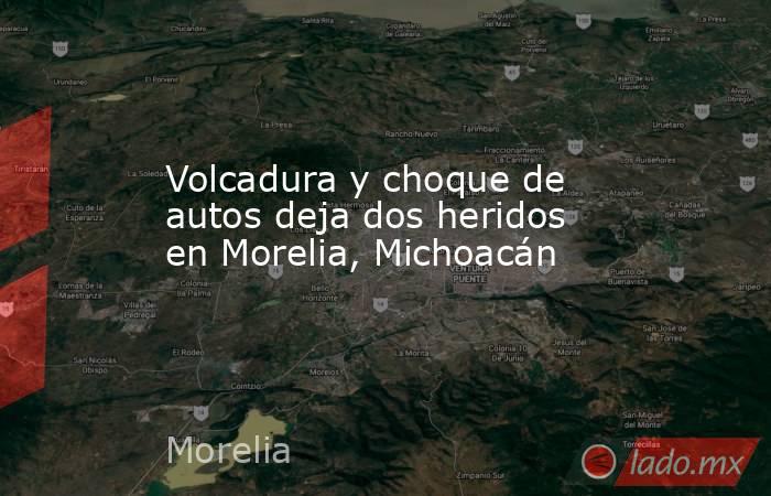 Volcadura y choque de autos deja dos heridos en Morelia, Michoacán. Noticias en tiempo real