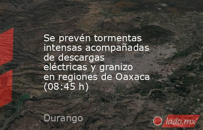 Se prevén tormentas intensas acompañadas de descargas eléctricas y granizo en regiones de Oaxaca (08:45 h). Noticias en tiempo real