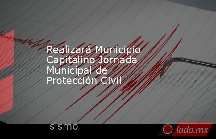 Realizará Municipio Capitalino Jornada Municipal de Protección Civil. Noticias en tiempo real