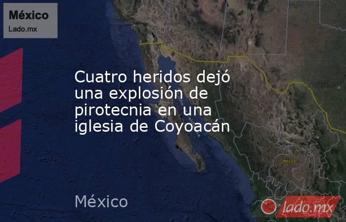 Cuatro heridos dejó una explosión de pirotecnia en una iglesia de Coyoacán. Noticias en tiempo real