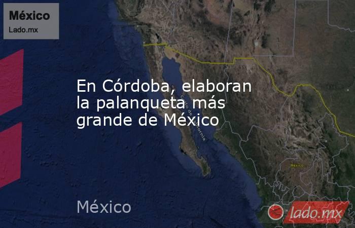 En Córdoba, elaboran la palanqueta más grande de México. Noticias en tiempo real