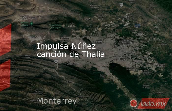 Impulsa Núñez canción de Thalía. Noticias en tiempo real
