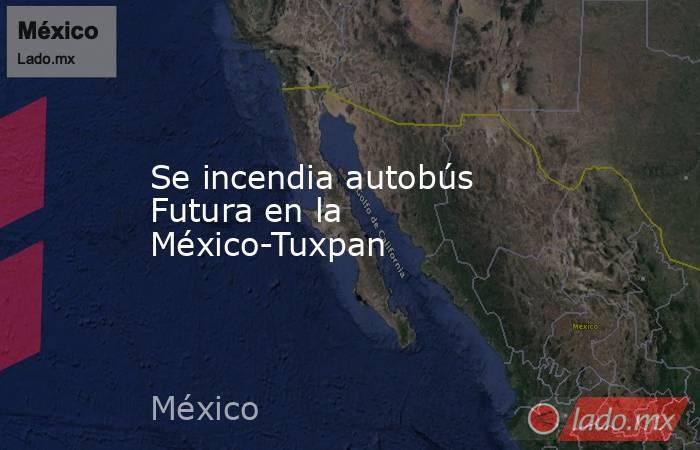 Se incendia autobús Futura en la México-Tuxpan. Noticias en tiempo real