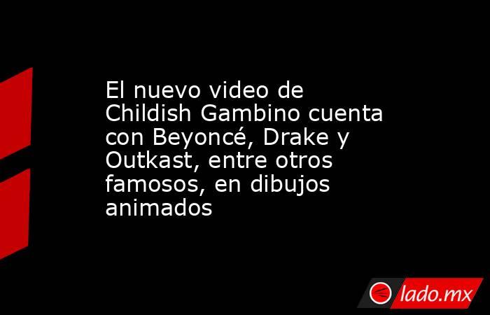 El nuevo video de Childish Gambino cuenta con Beyoncé, Drake y Outkast, entre otros famosos, en dibujos animados. Noticias en tiempo real