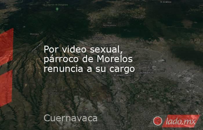 Por video sexual, párroco de Morelos renuncia a su cargo. Noticias en tiempo real