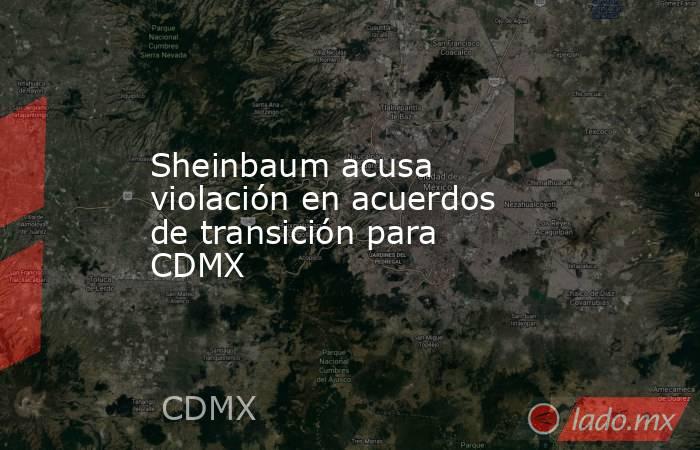 Sheinbaum acusa violación en acuerdos de transición para CDMX. Noticias en tiempo real