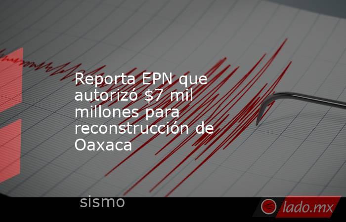Reporta EPN que autorizó $7 mil millones para reconstrucción de Oaxaca. Noticias en tiempo real