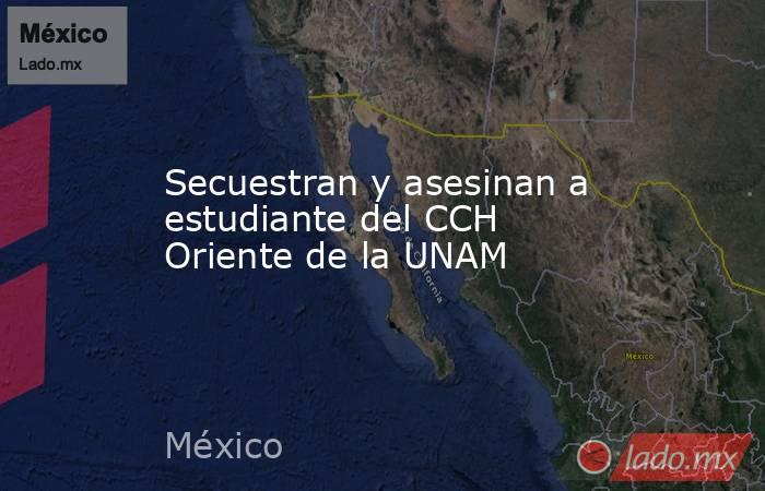 Secuestran y asesinan a estudiante del CCH Oriente de la UNAM. Noticias en tiempo real