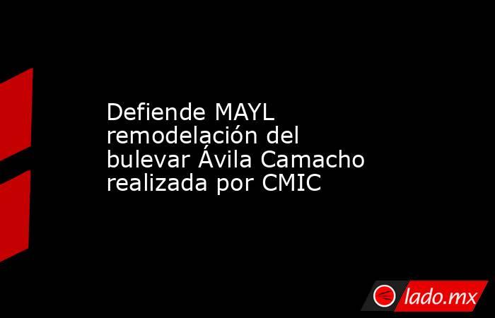 Defiende MAYL remodelación del bulevar Ávila Camacho realizada por CMIC. Noticias en tiempo real