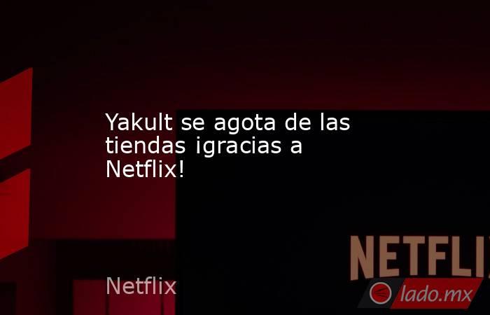 Yakult se agota de las tiendas ¡gracias a Netflix!. Noticias en tiempo real