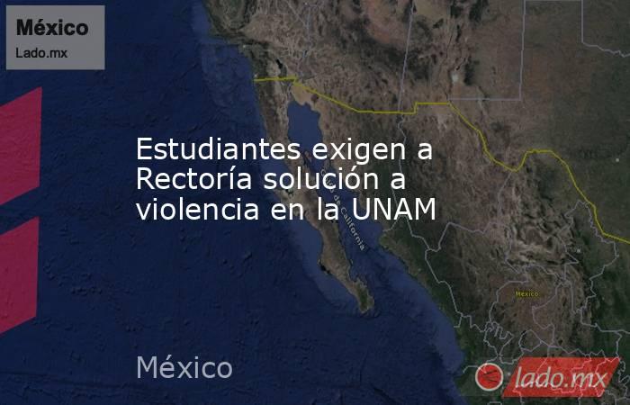 Estudiantes exigen a Rectoría solución a violencia en la UNAM. Noticias en tiempo real