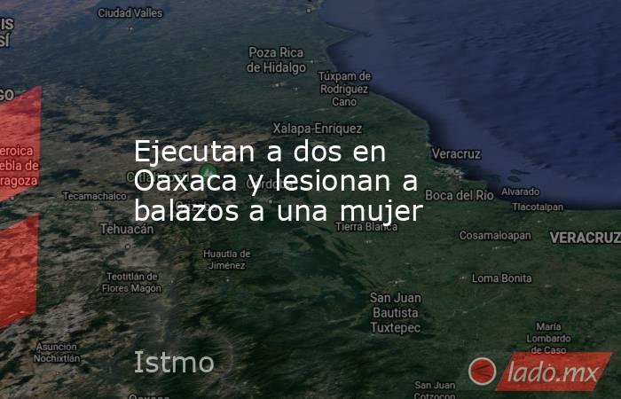 Ejecutan a dos en Oaxaca y lesionan a balazos a una mujer. Noticias en tiempo real