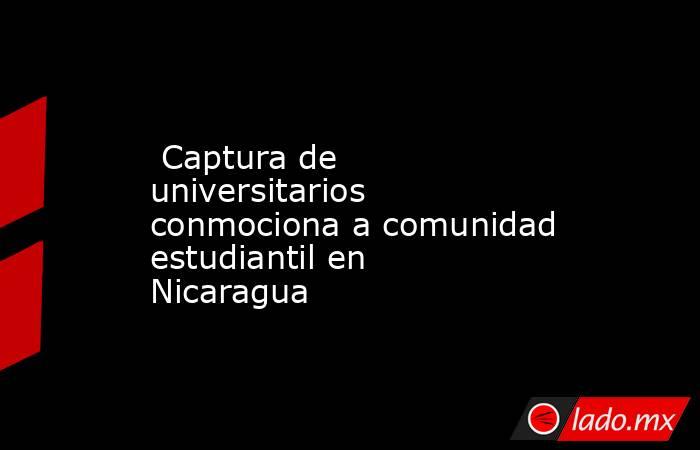  Captura de universitarios conmociona a comunidad estudiantil en Nicaragua. Noticias en tiempo real