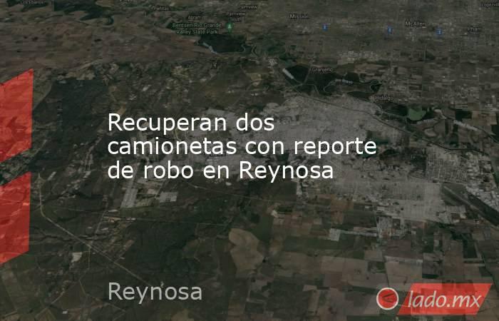 Recuperan dos camionetas con reporte de robo en Reynosa. Noticias en tiempo real