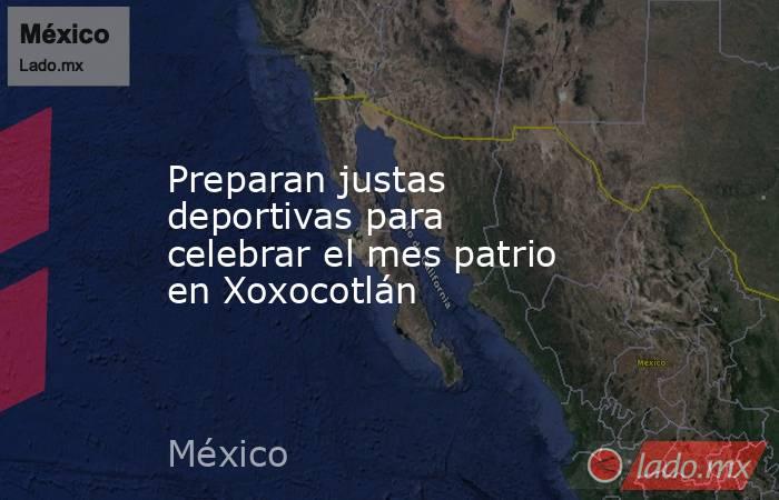 Preparan justas deportivas para celebrar el mes patrio en Xoxocotlán. Noticias en tiempo real