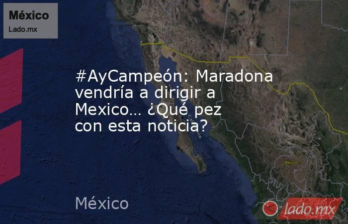 #AyCampeón: Maradona vendría a dirigir a Mexico… ¿Qué pez con esta noticia?. Noticias en tiempo real