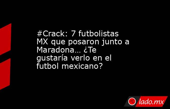 #Crack: 7 futbolistas MX que posaron junto a Maradona… ¿Te gustaría verlo en el futbol mexicano?. Noticias en tiempo real