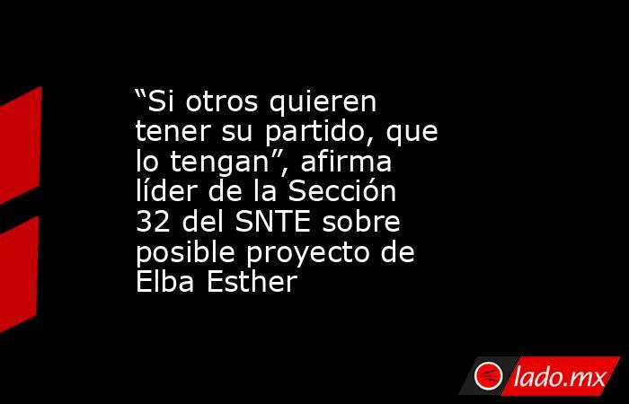 “Si otros quieren tener su partido, que lo tengan”, afirma líder de la Sección 32 del SNTE sobre posible proyecto de Elba Esther. Noticias en tiempo real