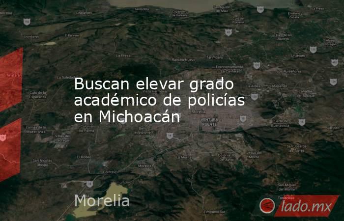 Buscan elevar grado académico de policías en Michoacán. Noticias en tiempo real