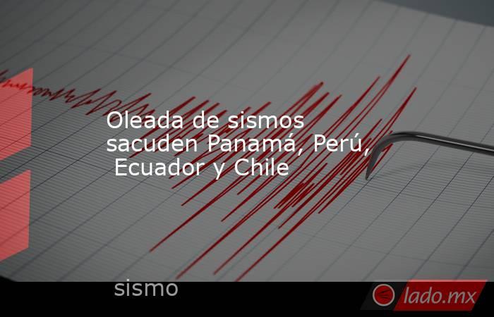 Oleada de sismos sacuden Panamá, Perú,  Ecuador y Chile. Noticias en tiempo real