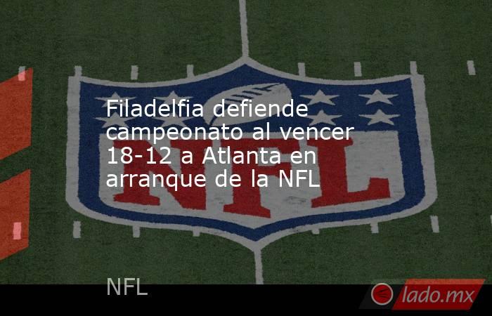 Filadelfia defiende campeonato al vencer 18-12 a Atlanta en arranque de la NFL. Noticias en tiempo real