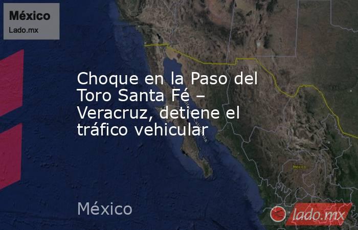 Choque en la Paso del Toro Santa Fé – Veracruz, detiene el tráfico vehicular. Noticias en tiempo real