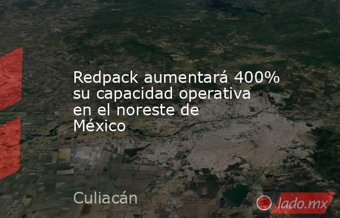 Redpack aumentará 400% su capacidad operativa en el noreste de México. Noticias en tiempo real