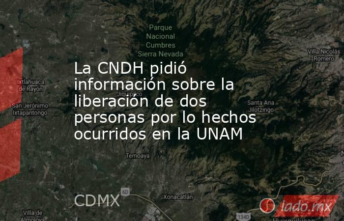 La CNDH pidió información sobre la liberación de dos personas por lo hechos ocurridos en la UNAM. Noticias en tiempo real