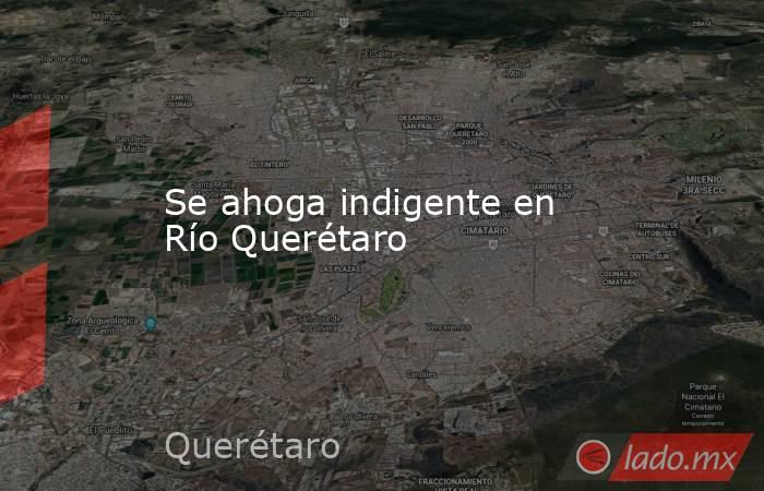 Se ahoga indigente en Río Querétaro. Noticias en tiempo real