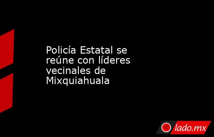 Policía Estatal se reúne con líderes vecinales de Mixquiahuala. Noticias en tiempo real