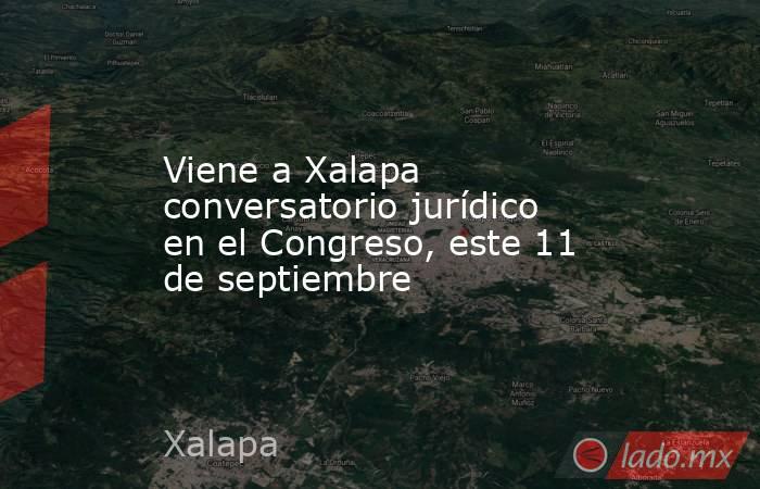 Viene a Xalapa conversatorio jurídico en el Congreso, este 11 de septiembre. Noticias en tiempo real