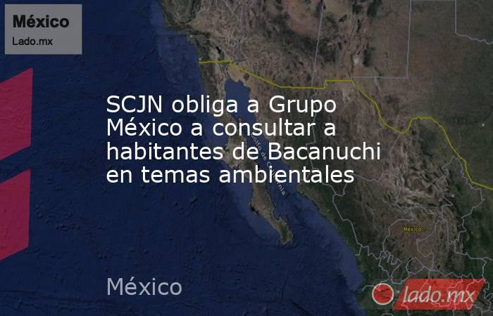 SCJN obliga a Grupo México a consultar a habitantes de Bacanuchi en temas ambientales. Noticias en tiempo real