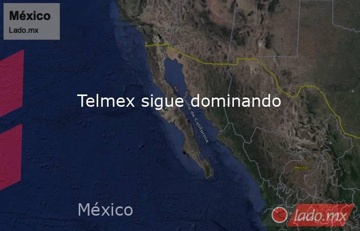 Telmex sigue dominando. Noticias en tiempo real