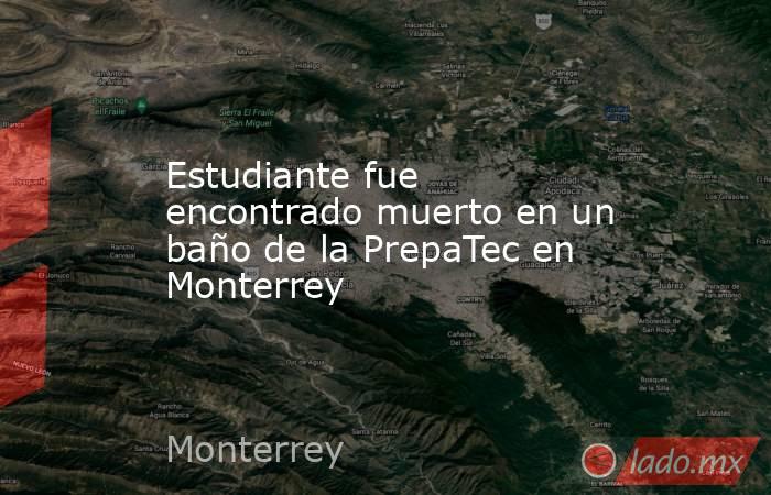 Estudiante fue encontrado muerto en un baño de la PrepaTec en Monterrey. Noticias en tiempo real