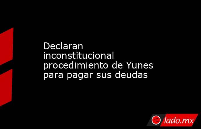 Declaran inconstitucional procedimiento de Yunes para pagar sus deudas. Noticias en tiempo real