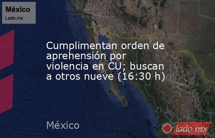 Cumplimentan orden de aprehensión por violencia en CU; buscan a otros nueve (16:30 h). Noticias en tiempo real