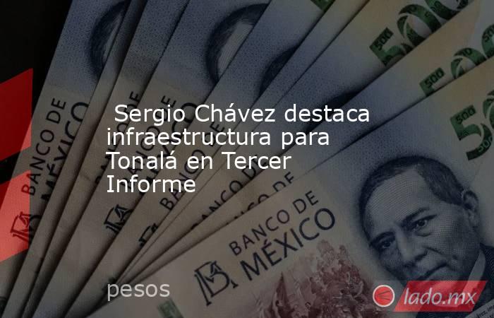  Sergio Chávez destaca infraestructura para Tonalá en Tercer Informe. Noticias en tiempo real