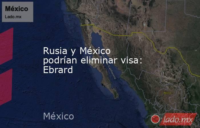 Rusia y México podrían eliminar visa: Ebrard. Noticias en tiempo real