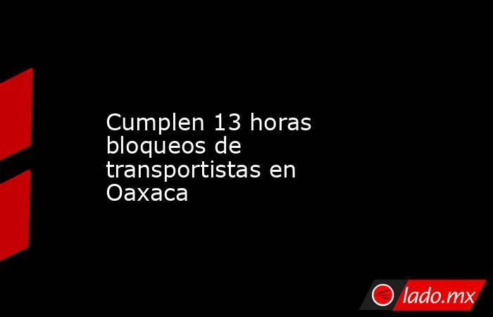 Cumplen 13 horas bloqueos de transportistas en Oaxaca. Noticias en tiempo real